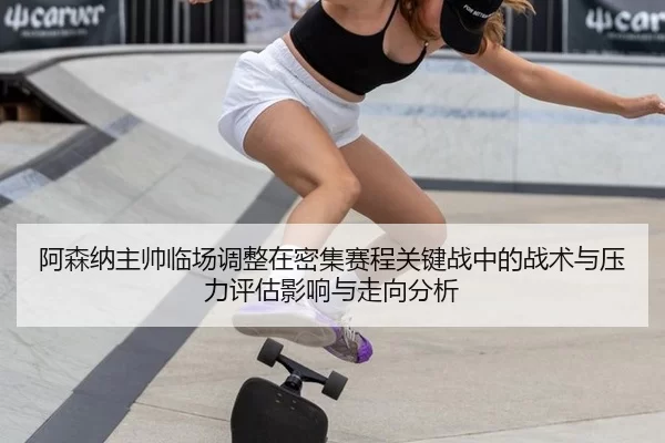 阿森纳主帅临场调整在密集赛程关键战中的战术与压力评估影响与走向分析