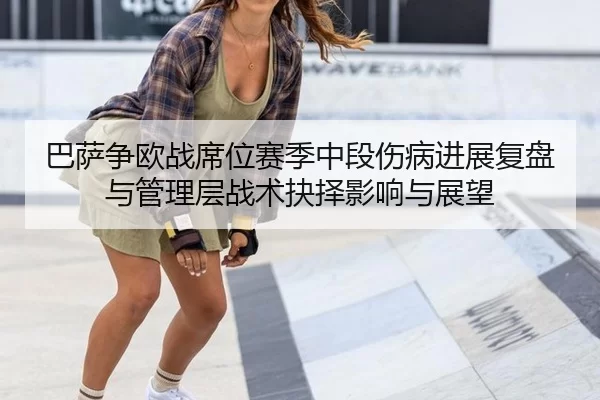 巴萨争欧战席位赛季中段伤病进展复盘与管理层战术抉择影响与展望