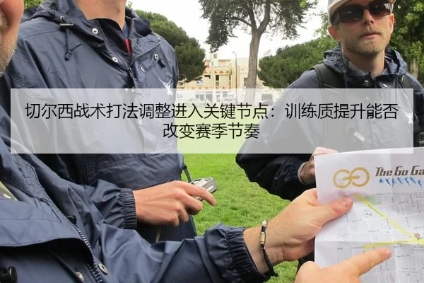 切尔西战术打法调整进入关键节点：训练质提升能否改变赛季节奏